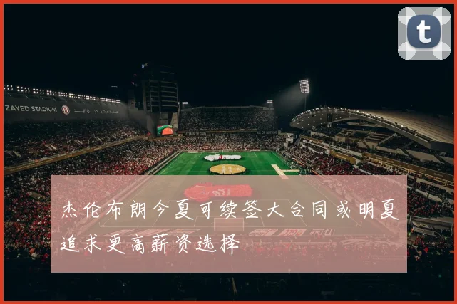 杰伦布朗今夏可续签大合同或明夏追求更高薪资选择