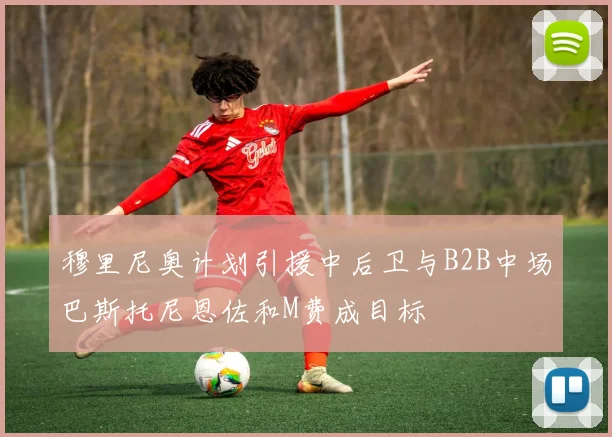 穆里尼奥计划引援中后卫与B2B中场巴斯托尼恩佐和M费成目标