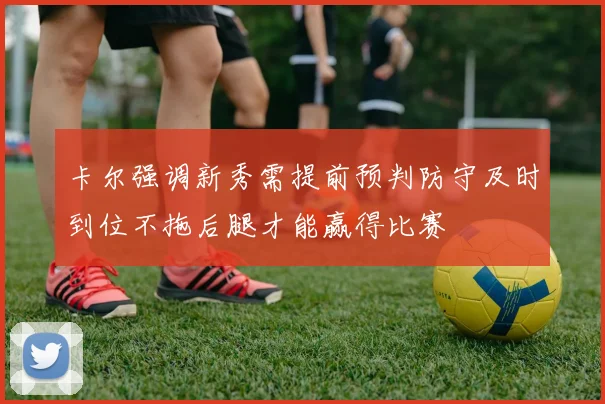 卡尔强调新秀需提前预判防守及时到位不拖后腿才能赢得比赛