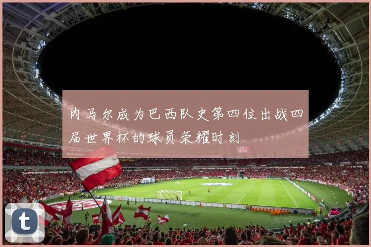 内马尔成为巴西队史第四位出战四届世界杯的球员荣耀时刻