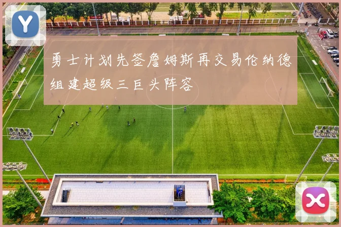 勇士计划先签詹姆斯再交易伦纳德组建超级三巨头阵容