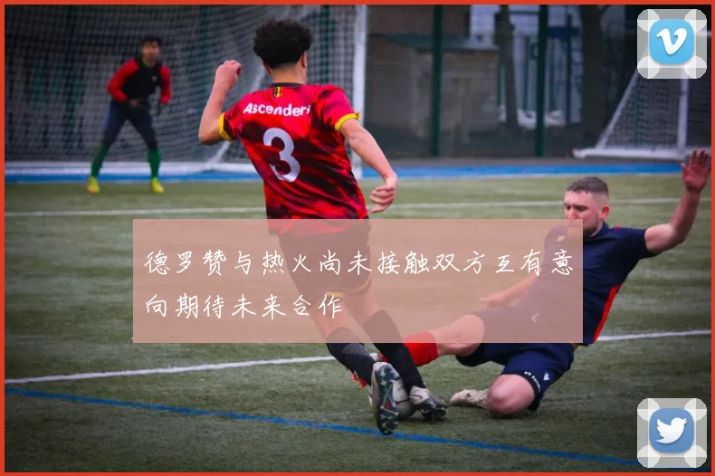 德罗赞与热火尚未接触双方互有意向期待未来合作