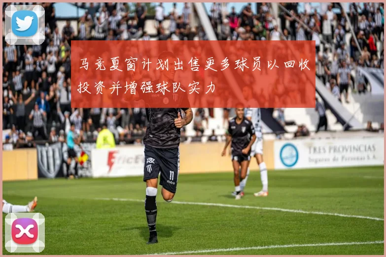 马竞夏窗计划出售更多球员以回收投资并增强球队实力