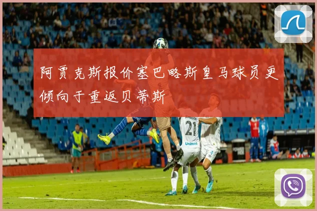 阿贾克斯报价塞巴略斯皇马球员更倾向于重返贝蒂斯