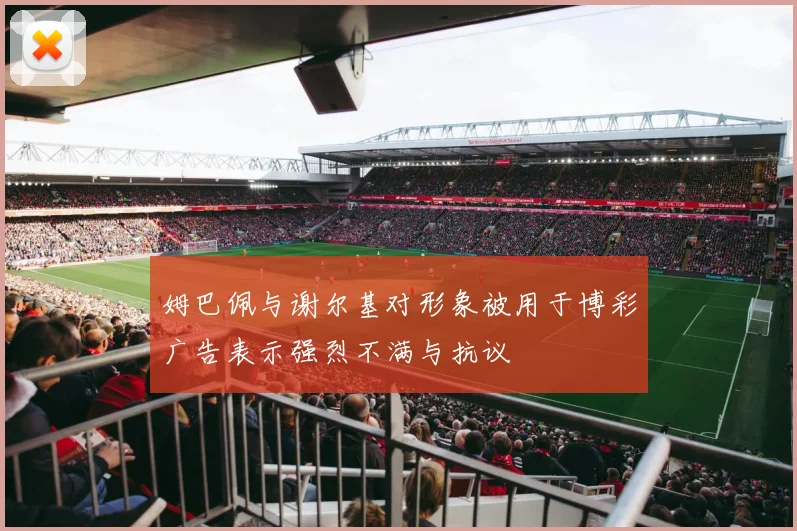 姆巴佩与谢尔基对形象被用于博彩广告表示强烈不满与抗议