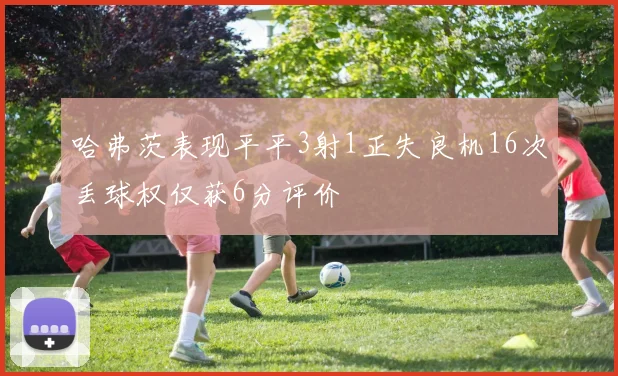 哈弗茨表现平平3射1正失良机16次丢球权仅获6分评价