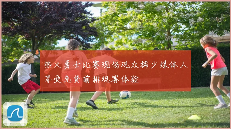 热火勇士比赛现场观众稀少媒体人享受免费前排观赛体验