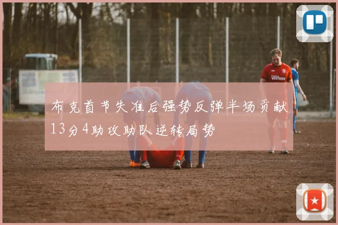布克首节失准后强势反弹半场贡献13分4助攻助队逆转局势