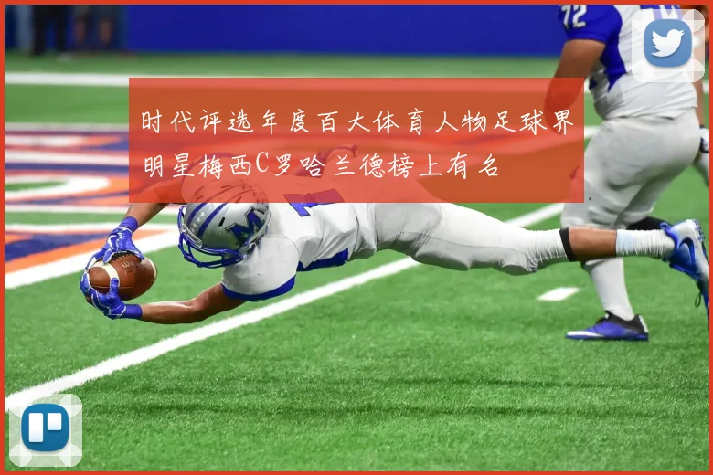 时代评选年度百大体育人物足球界明星梅西C罗哈兰德榜上有名