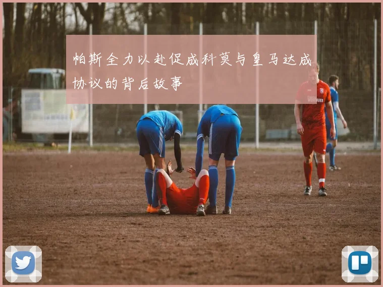 帕斯全力以赴促成科莫与皇马达成协议的背后故事