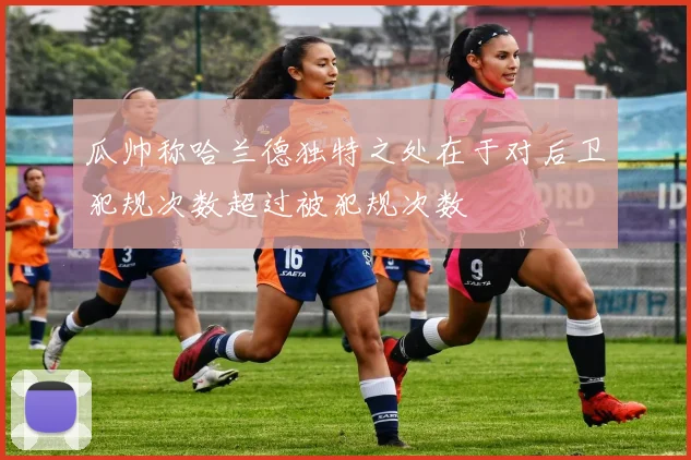 瓜帅称哈兰德独特之处在于对后卫犯规次数超过被犯规次数