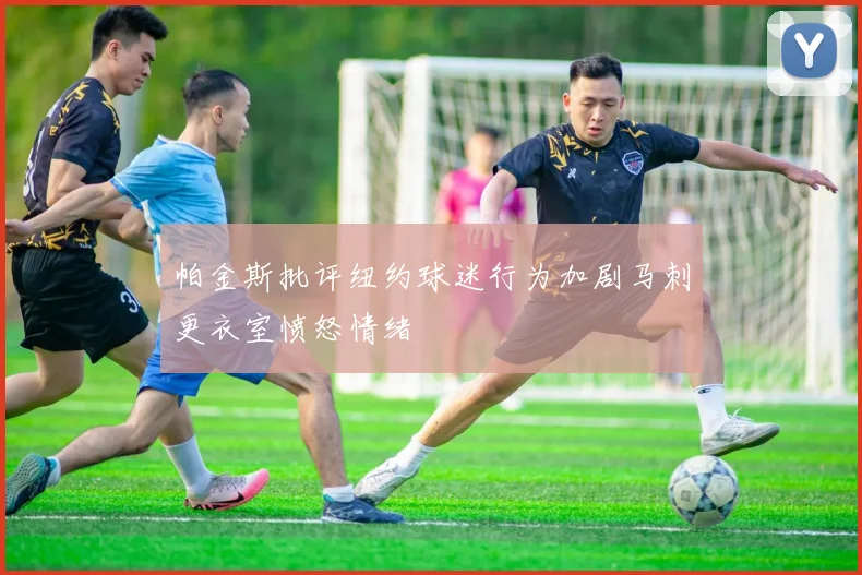 帕金斯批评纽约球迷行为加剧马刺更衣室愤怒情绪