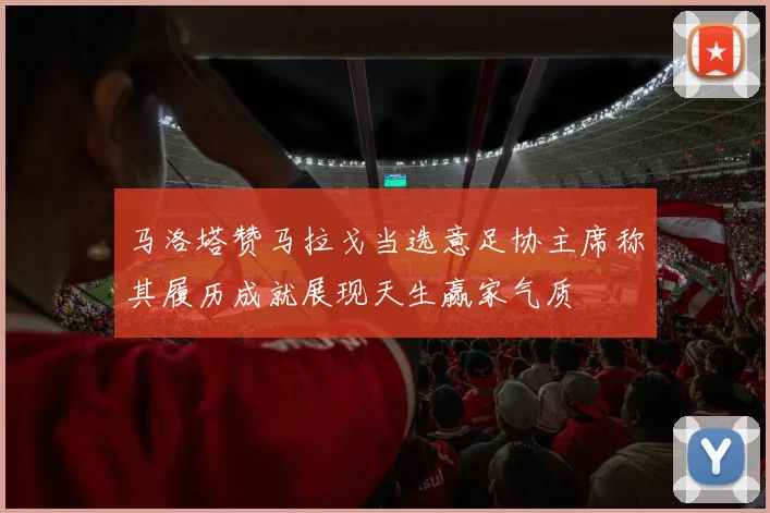 马洛塔赞马拉戈当选意足协主席称其履历成就展现天生赢家气质