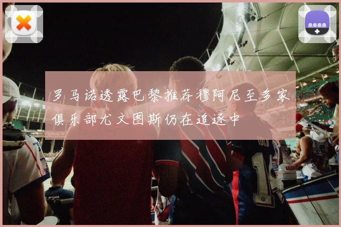 罗马诺透露巴黎推荐穆阿尼至多家俱乐部尤文图斯仍在追逐中