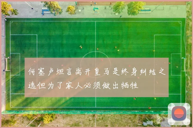 何塞卢坦言离开皇马是终身纠结之选但为了家人必须做出牺牲