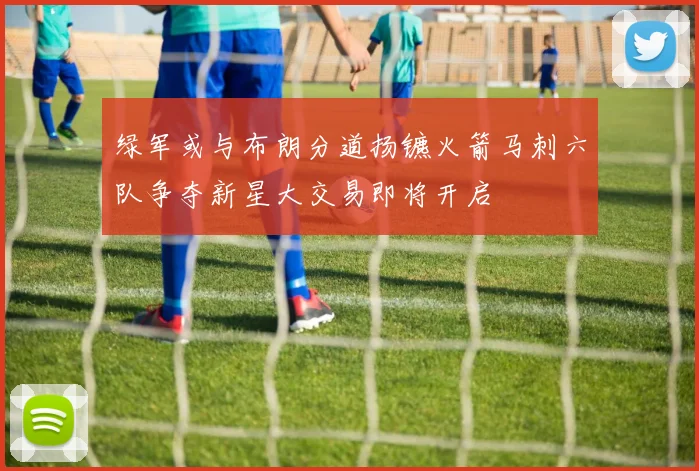 绿军或与布朗分道扬镳火箭马刺六队争夺新星大交易即将开启