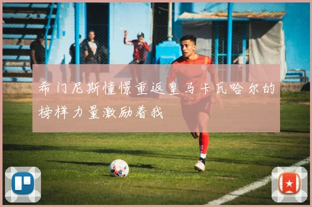 希门尼斯憧憬重返皇马卡瓦哈尔的榜样力量激励着我