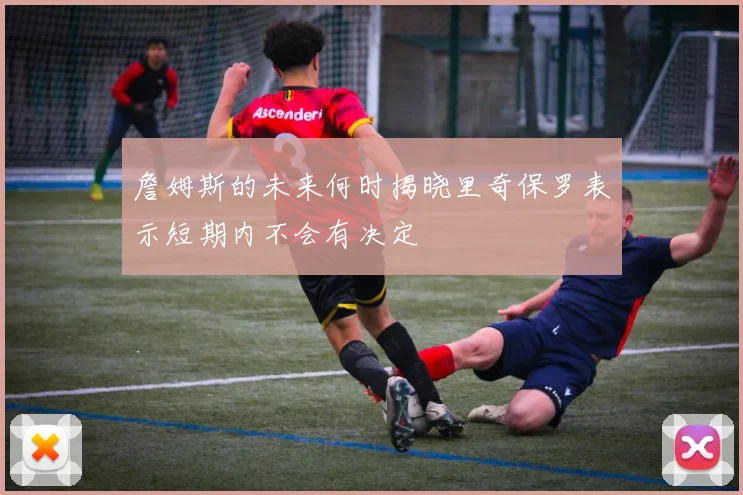 詹姆斯的未来何时揭晓里奇保罗表示短期内不会有决定