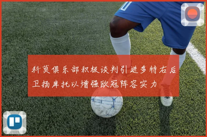 科莫俱乐部积极谈判引进多特右后卫扬库托以增强欧冠阵容实力