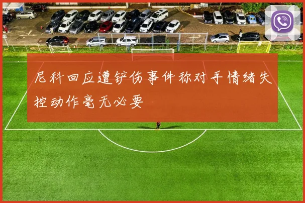 尼科回应遭铲伤事件称对手情绪失控动作毫无必要