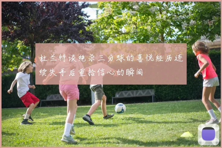 杜兰特谈绝杀三分球的喜悦经历连续失手后重拾信心的瞬间