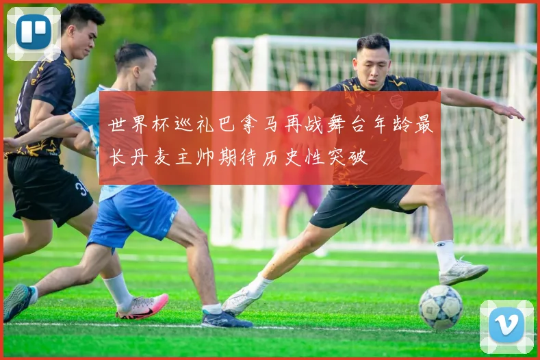 世界杯巡礼巴拿马再战舞台年龄最长丹麦主帅期待历史性突破